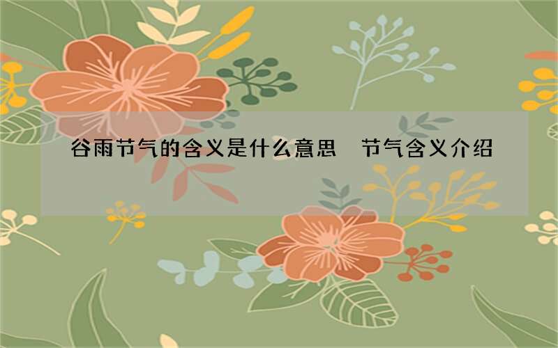 谷雨节气的含义是什么意思 节气含义介绍